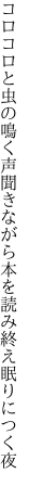 コロコロと虫の鳴く声聞きながら 本を読み終え眠りにつく夜