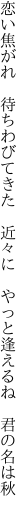 恋い焦がれ 待ちわびてきた 近々に  やっと逢えるね 君の名は秋