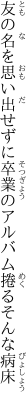 友の名を思い出せずに卒業の アルバム捲るそんな病床