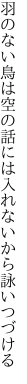 羽のない鳥は空の話には 入れないから詠いつづける