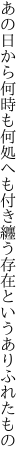 あの日から何時も何処へも付き纏う 存在というありふれたもの