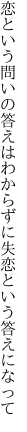 恋という問いの答えはわからずに 失恋という答えになって