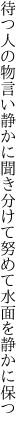 待つ人の物言い静かに聞き分けて 努めて水面を静かに保つ