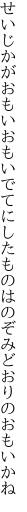 せいじかがおもいおもいでてにしたものは のぞみどおりのおもいかね