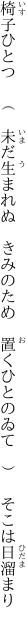 椅子ひとつ　（　未だ生まれぬ　きみのため　 置くひとのゐて　）　そこは日溜まり