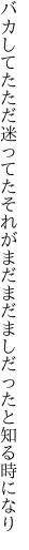 バカしてたただ迷ってたそれがまだ まだましだったと知る時になり