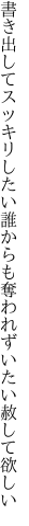 書き出してスッキリしたい誰からも 奪われずいたい赦して欲しい