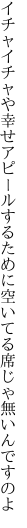 イチャイチャや幸せアピールするために 空いてる席じゃ無いんですのよ