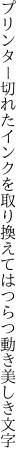 プリンター切れたインクを取り換えて はつらつ動き美しき文字