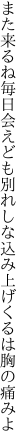 また来るね毎日会えども別れしな 込み上げくるは胸の痛みよ