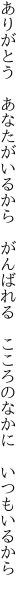 ありがとう　あなたがいるから　がんばれる　 こころのなかに　いつもいるから