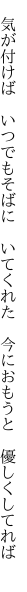 　気が付けば　いつでもそばに　いてくれた 　今におもうと　優しくしてれば　