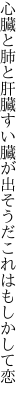 心臓と肺と肝臓すい臓が 出そうだこれはもしかして恋