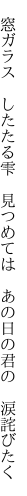　窓ガラス　したたる雫　見つめては 　あの日の君の　涙詫びたく