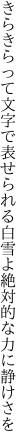 きらきらって文字で表せられる白雪よ 絶対的な力に静けさを