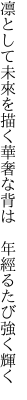 凛として未來を描く華奢な背は　 年經るたび強く輝く