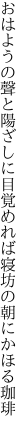 おはようの聲と陽ざしに目覚めれば 寝坊の朝にかほる珈琲