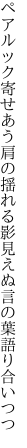 ペアルック寄せあう肩の揺れる影 見えぬ言の葉語り合いつつ