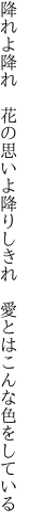 降れよ降れ　花の思いよ降りしきれ　 愛とはこんな色をしている