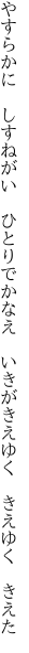やすらかに　しすねがい　ひとりでかなえ　 いきがきえゆく　きえゆく　きえた