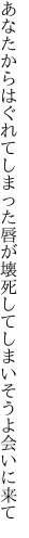 あなたからはぐれてしまった唇が 壊死してしまいそうよ会いに来て