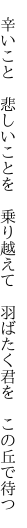 　辛いこと　悲しいことを　乗り越えて 　羽ばたく君を　この丘で待つ