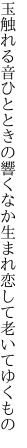 玉触れる音ひとときの響くなか 生まれ恋して老いてゆくもの