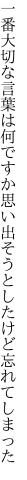 一番大切な言葉は何ですか 思い出そうとしたけど忘れてしまった