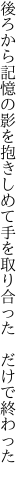後ろから記憶の影を抱きしめて 手を取り合った　だけで終わった
