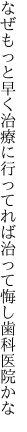 なぜもっと早く治療に行ってれば 治って悔し歯科医院かな