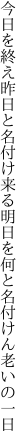 今日を終え昨日と名付け来る明日を 何と名付けん老いの一日