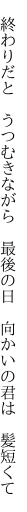 　終わりだと　うつむきながら　最後の日 　向かいの君は　髪短くて