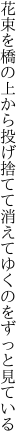 花束を橋の上から投げ捨てて 消えてゆくのをずっと見ている