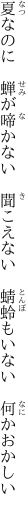 夏なのに　蝉が啼かない　聞こえない 　蜻蛉もいない　何かおかしい