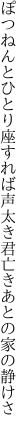 ぽつねんとひとり座すれば声太き 君亡きあとの家の静けさ