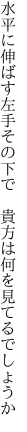 水平に伸ばす左手その下で 　貴方は何を見てるでしょうか