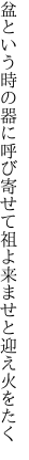 盆という時の器に呼び寄せて 祖よ来ませと迎え火をたく