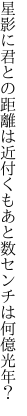 星影に君との距離は近付くも あと数センチは何億光年？