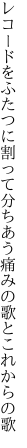 レコードをふたつに割って分ちあう 痛みの歌とこれからの歌