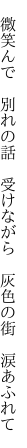 　微笑んで　別れの話　受けながら 　灰色の街　涙あふれて