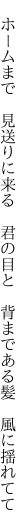 　ホームまで　見送りに来る　君の目と 　背まである髪　風に揺れてて