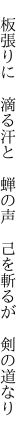 　板張りに　滴る汗と　蝉の声 　己を斬るが　剣の道なり