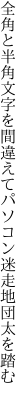全角と半角文字を間違えて パソコン迷走地団太を踏む
