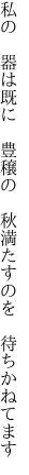 私の 器は既に 豊穣の  秋満たすのを 待ちかねてます