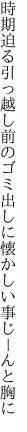 時期迫る引っ越し前のゴミ出しに 懐かしい事じーんと胸に