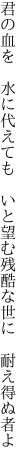 君の血を　水に代えても　いと望む 残酷な世に　耐え得ぬ者よ