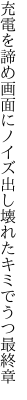 充電を諦め画面にノイズ出し 壊れたキミでうつ最終章