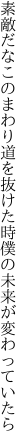 素敵だなこのまわり道を抜けた時 僕の未来が変わっていたら