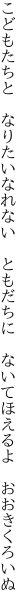 こどもたちと　なりたいなれない　ともだちに 　ないてほえるよ　おおきくろいぬ