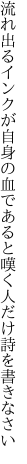流れ出るインクが自身の血であると 嘆く人だけ詩を書きなさい